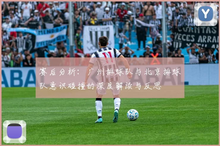 赛后分析：广州排球队与北京排球队意识碰撞的深度解读与反思