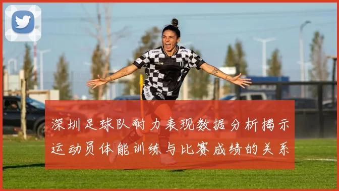 深圳足球队耐力表现数据分析揭示运动员体能训练与比赛成绩的关系