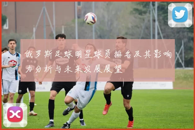 俄罗斯足球明星球员排名及其影响力分析与未来发展展望