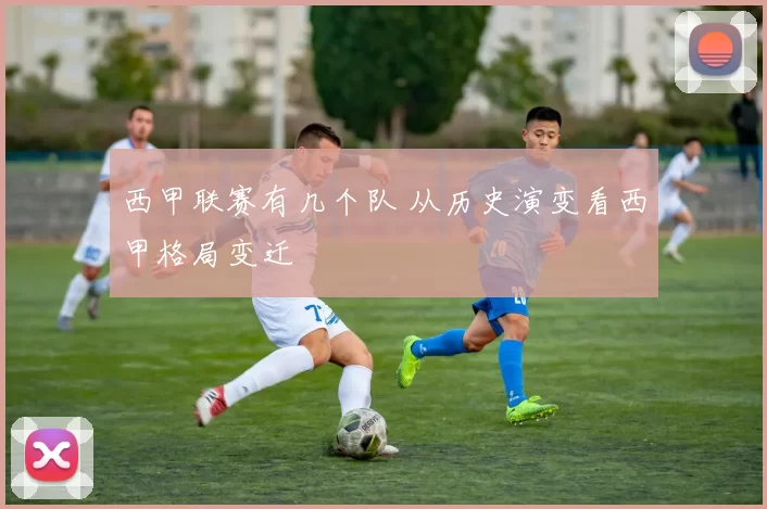 西甲联赛有几个队 从历史演变看西甲格局变迁