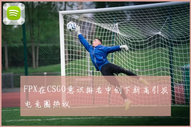 FPX在CSGO意识排名中创下新高引发电竞圈热议