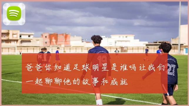 爸爸你知道足球明星是谁吗让我们一起聊聊他的故事和成就