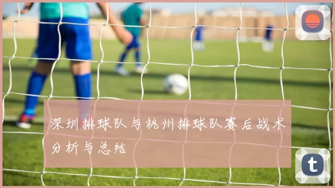 深圳排球队与杭州排球队赛后战术分析与总结