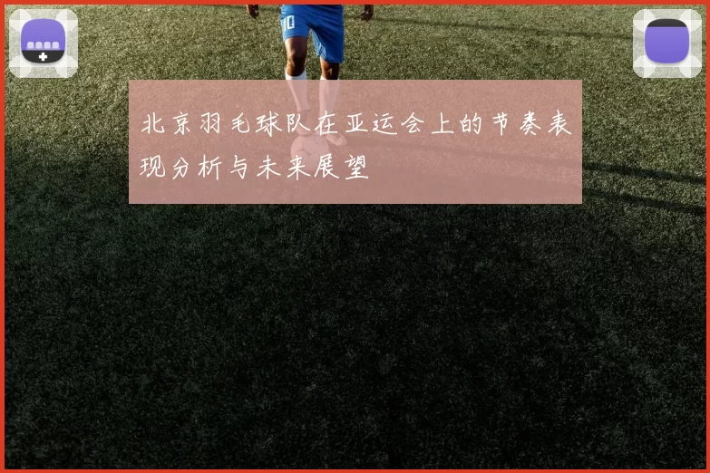 北京羽毛球队在亚运会上的节奏表现分析与未来展望