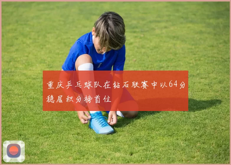 重庆乒乓球队在钻石联赛中以64分稳居积分榜首位