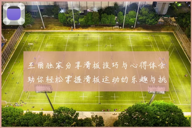 王丽独家分享滑板技巧与心得体会助你轻松掌握滑板运动的乐趣与挑战