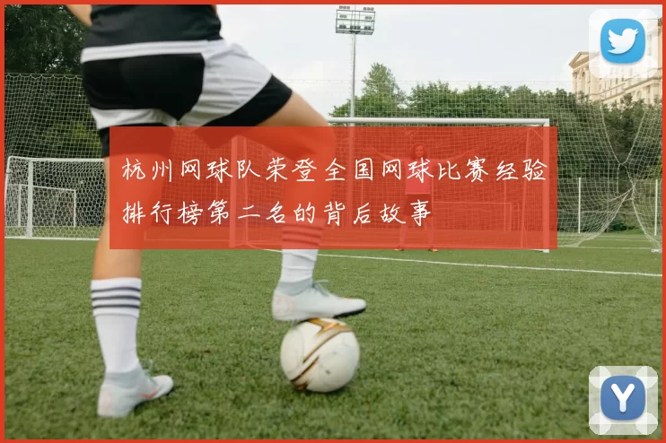 杭州网球队荣登全国网球比赛经验排行榜第二名的背后故事