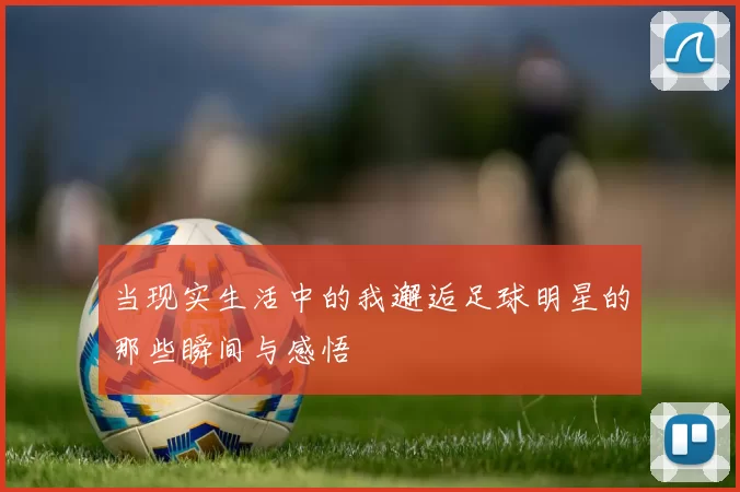 当现实生活中的我邂逅足球明星的那些瞬间与感悟