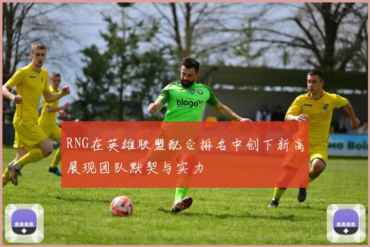 RNG在英雄联盟配合排名中创下新高展现团队默契与实力