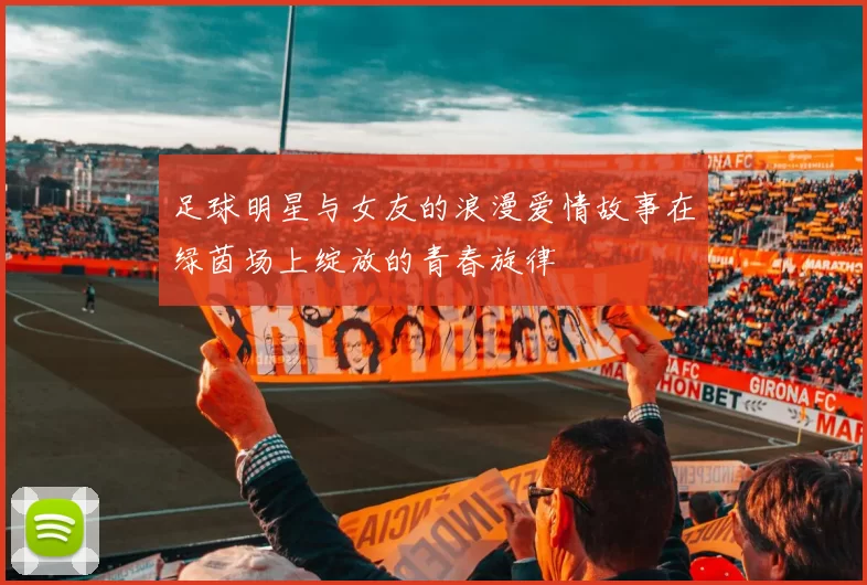 足球明星与女友的浪漫爱情故事在绿茵场上绽放的青春旋律