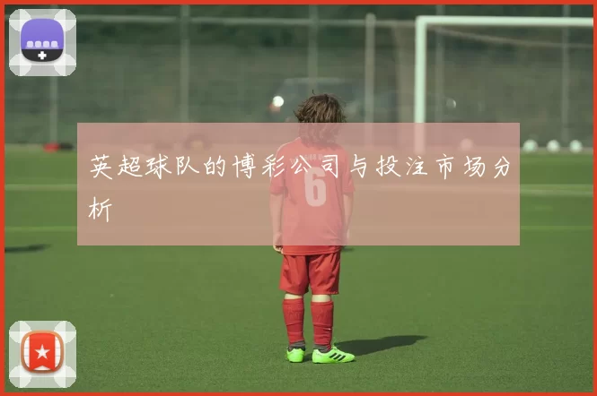英超球队的博彩公司与投注市场分析