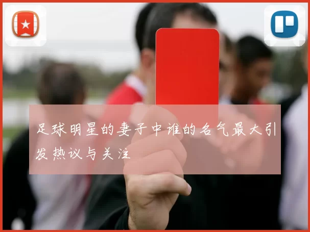 足球明星的妻子中谁的名气最大引发热议与关注