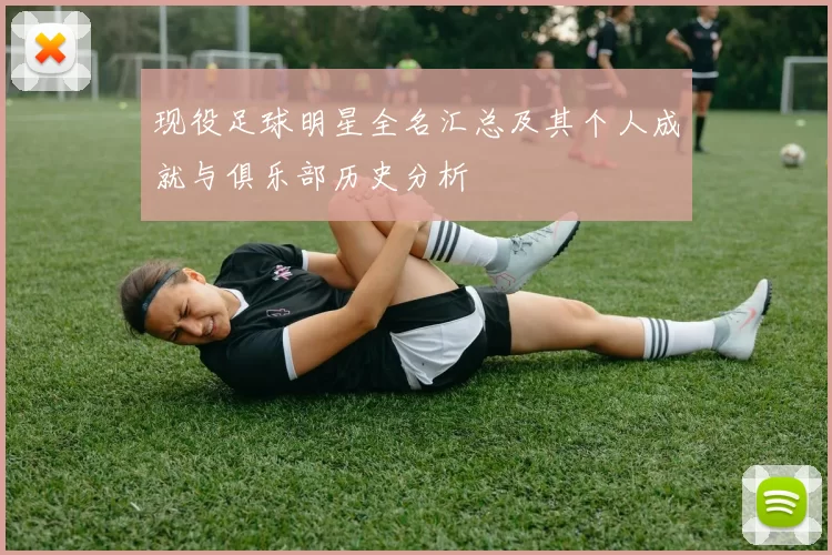 现役足球明星全名汇总及其个人成就与俱乐部历史分析
