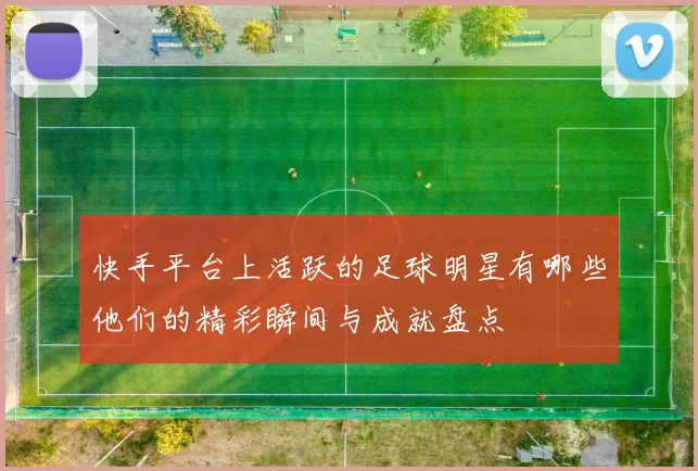 快手平台上活跃的足球明星有哪些他们的精彩瞬间与成就盘点