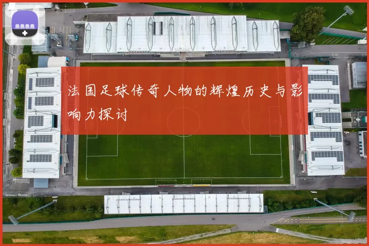 法国足球传奇人物的辉煌历史与影响力探讨