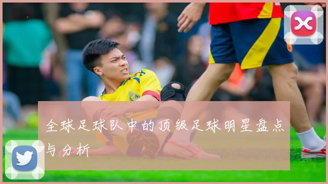 全球足球队中的顶级足球明星盘点与分析