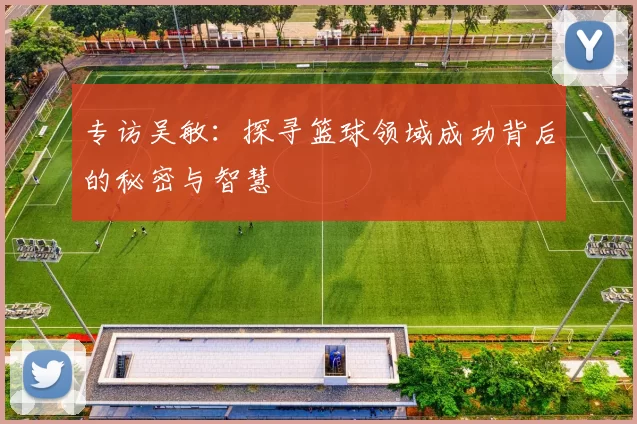 专访吴敏：探寻篮球领域成功背后的秘密与智慧