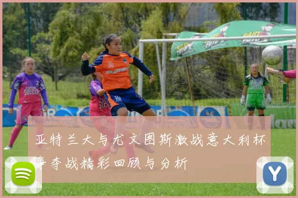 亚特兰大与尤文图斯激战意大利杯争夺战精彩回顾与分析