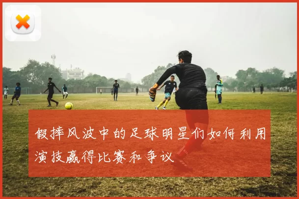 假摔风波中的足球明星们如何利用演技赢得比赛和争议