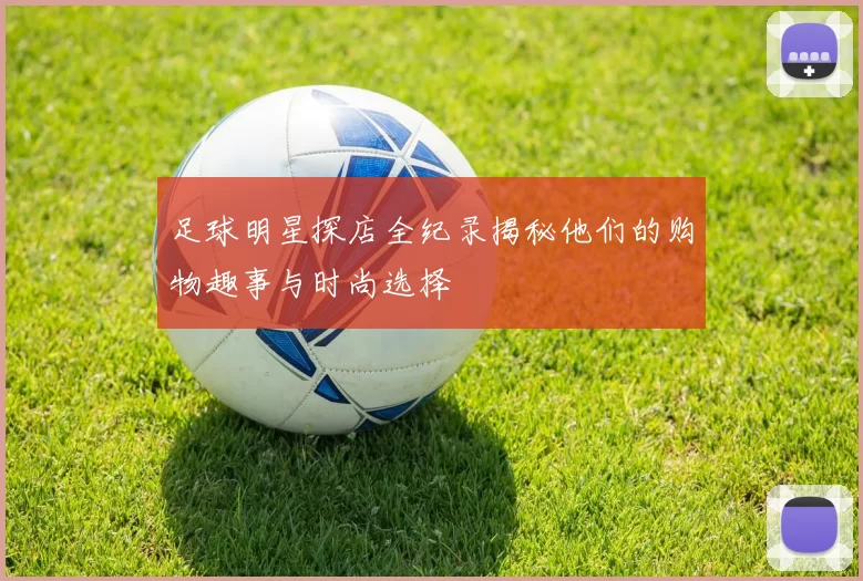 足球明星探店全纪录揭秘他们的购物趣事与时尚选择