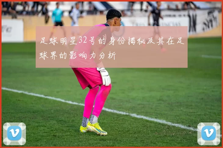 足球明星32号的身份揭秘及其在足球界的影响力分析