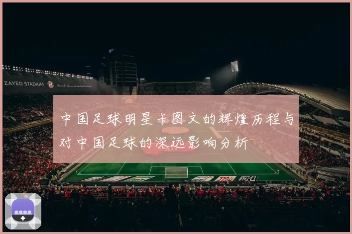 中国足球明星卡图文的辉煌历程与对中国足球的深远影响分析