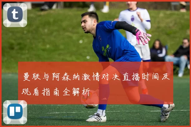 曼联与阿森纳激情对决直播时间及观看指南全解析