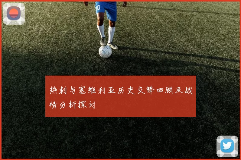 热刺与塞维利亚历史交锋回顾及战绩分析探讨