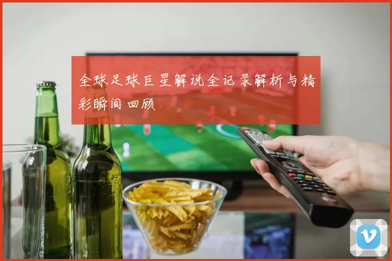 全球足球巨星解说全记录解析与精彩瞬间回顾
