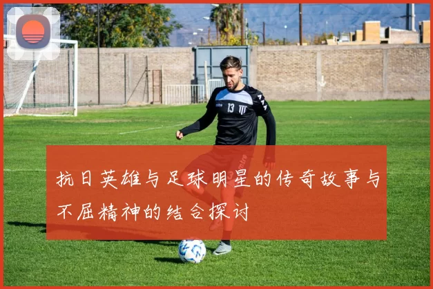 抗日英雄与足球明星的传奇故事与不屈精神的结合探讨