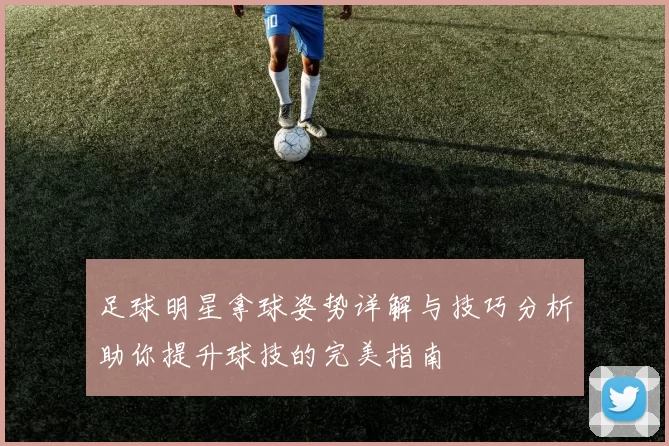 足球明星拿球姿势详解与技巧分析助你提升球技的完美指南