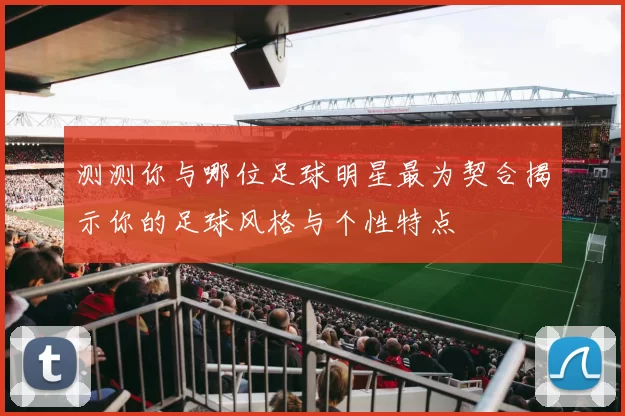 测测你与哪位足球明星最为契合揭示你的足球风格与个性特点