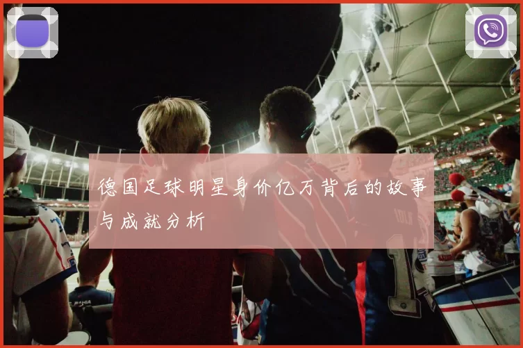 德国足球明星身价亿万背后的故事与成就分析