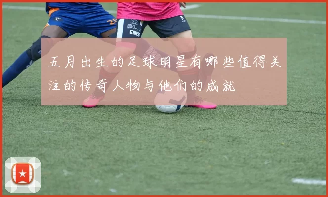 五月出生的足球明星有哪些值得关注的传奇人物与他们的成就