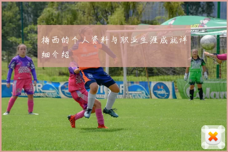 梅西的个人资料与职业生涯成就详细介绍