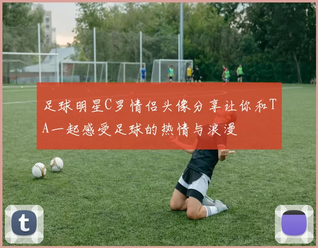 足球明星C罗情侣头像分享让你和TA一起感受足球的热情与浪漫