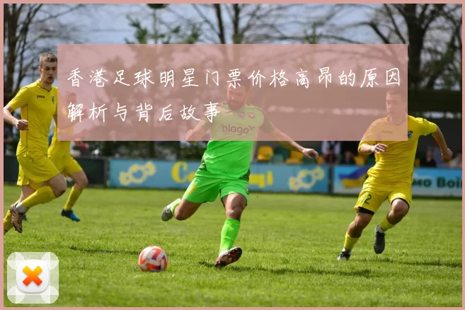 香港足球明星门票价格高昂的原因解析与背后故事