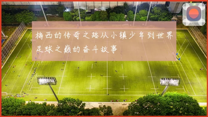 梅西的传奇之路从小镇少年到世界足球之巅的奋斗故事