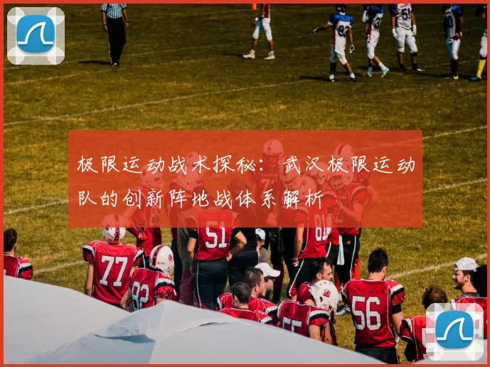 极限运动战术探秘：武汉极限运动队的创新阵地战体系解析