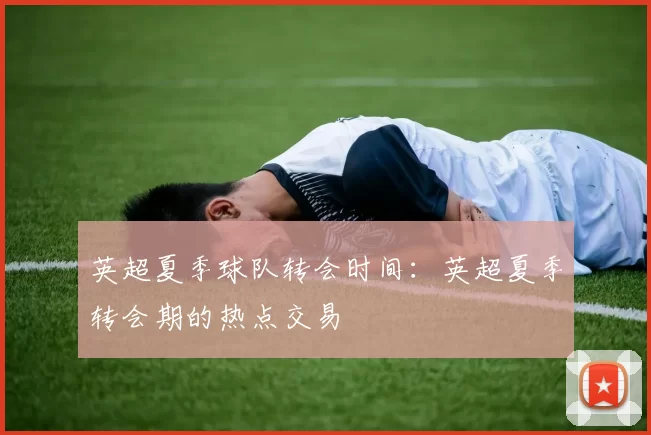 英超夏季球队转会时间：英超夏季转会期的热点交易