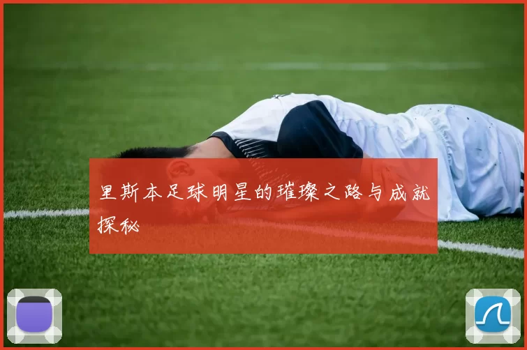 里斯本足球明星的璀璨之路与成就探秘