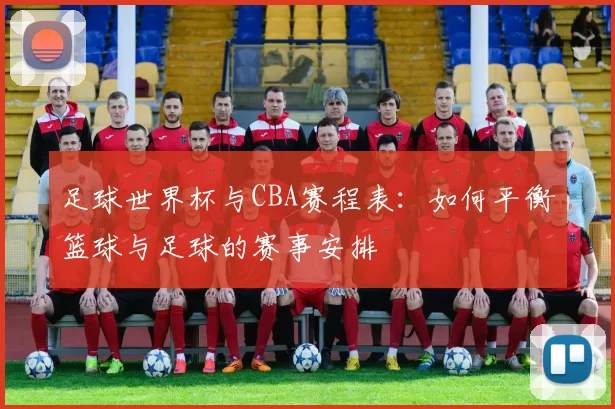 足球世界杯与CBA赛程表：如何平衡篮球与足球的赛事安排