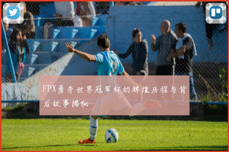 FPX勇夺世界冠军杯的辉煌历程与背后故事揭秘