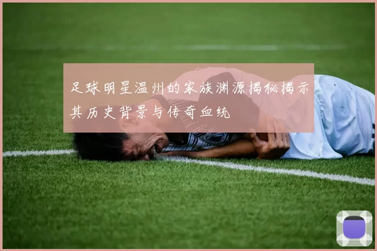 足球明星温州的家族渊源揭秘揭示其历史背景与传奇血统