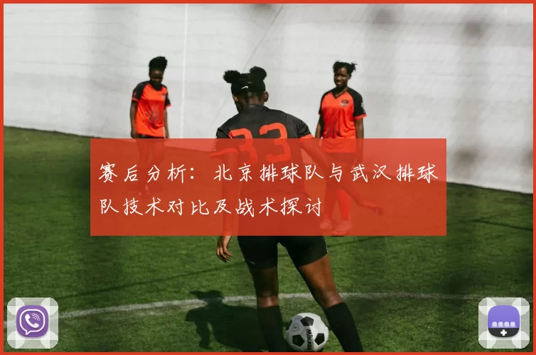 赛后分析：北京排球队与武汉排球队技术对比及战术探讨