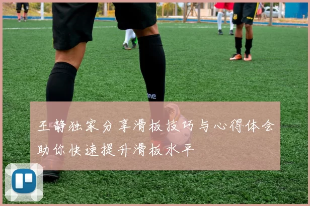 王静独家分享滑板技巧与心得体会助你快速提升滑板水平