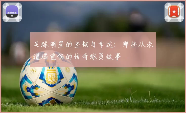足球明星的坚韧与幸运：那些从未遭遇重伤的传奇球员故事