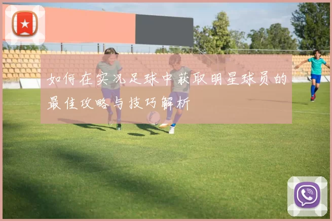 如何在实况足球中获取明星球员的最佳攻略与技巧解析