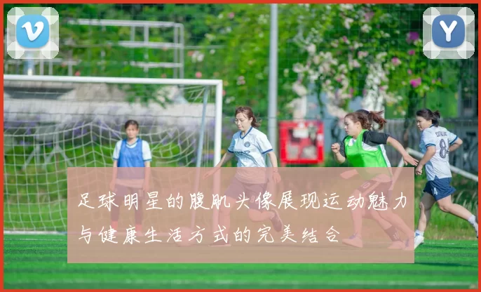 足球明星的腹肌头像展现运动魅力与健康生活方式的完美结合