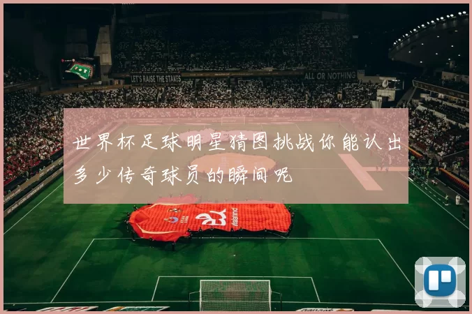 世界杯足球明星猜图挑战你能认出多少传奇球员的瞬间呢